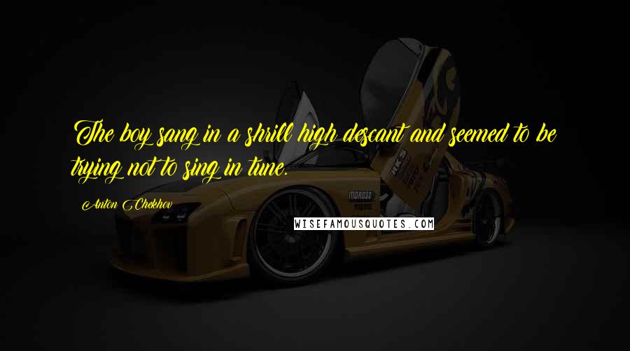 Anton Chekhov Quotes: The boy sang in a shrill high descant and seemed to be trying not to sing in tune.