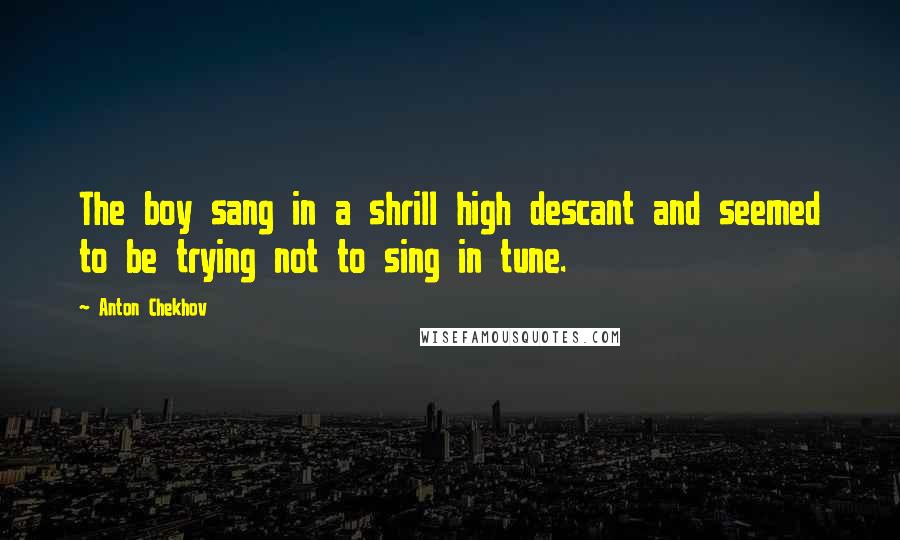 Anton Chekhov Quotes: The boy sang in a shrill high descant and seemed to be trying not to sing in tune.