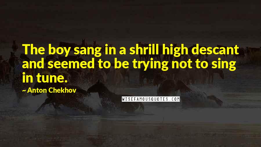Anton Chekhov Quotes: The boy sang in a shrill high descant and seemed to be trying not to sing in tune.