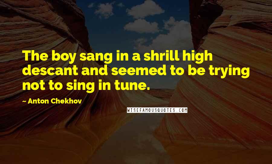 Anton Chekhov Quotes: The boy sang in a shrill high descant and seemed to be trying not to sing in tune.