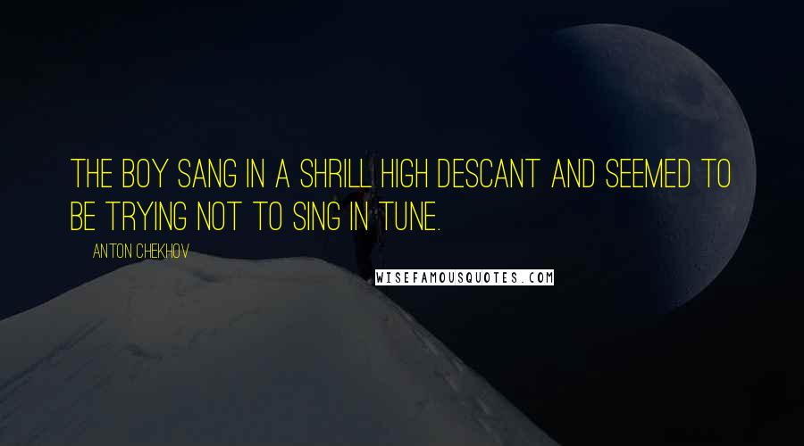 Anton Chekhov Quotes: The boy sang in a shrill high descant and seemed to be trying not to sing in tune.