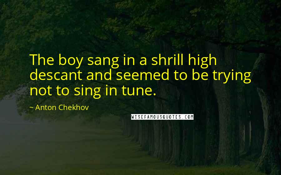 Anton Chekhov Quotes: The boy sang in a shrill high descant and seemed to be trying not to sing in tune.