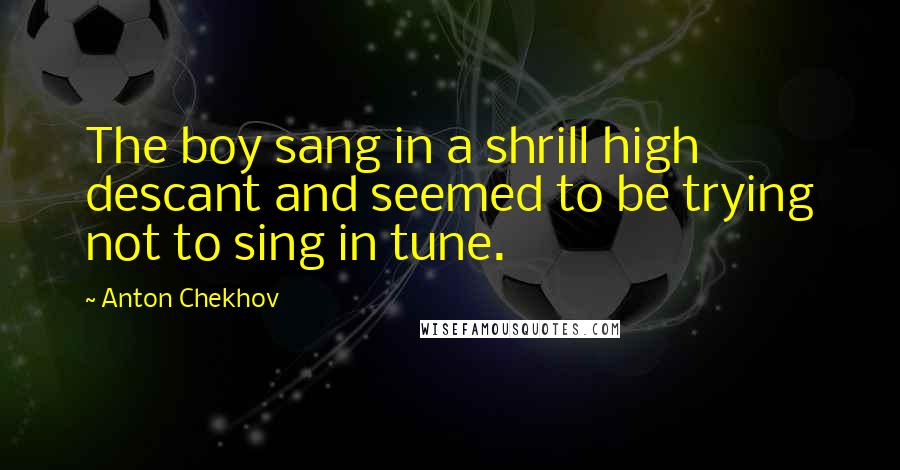Anton Chekhov Quotes: The boy sang in a shrill high descant and seemed to be trying not to sing in tune.