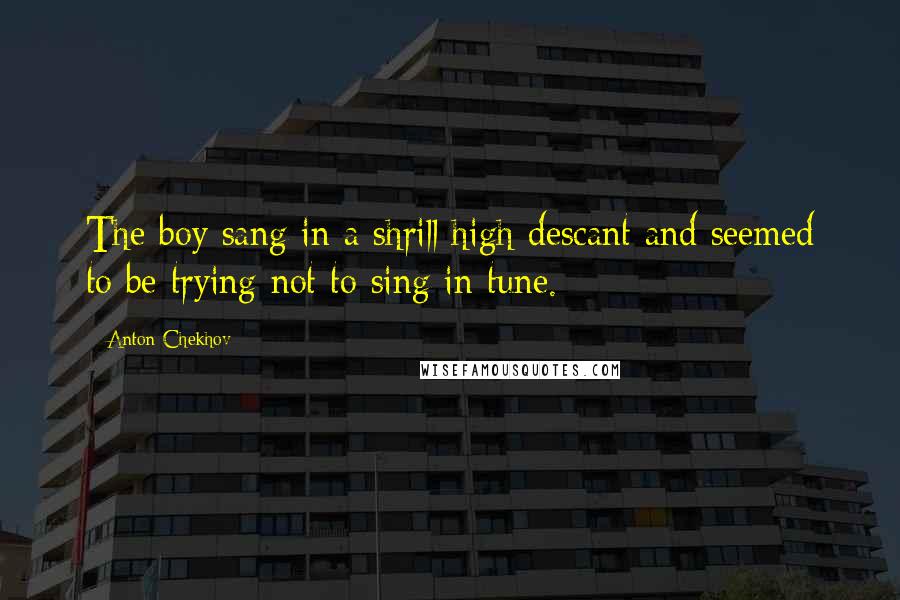 Anton Chekhov Quotes: The boy sang in a shrill high descant and seemed to be trying not to sing in tune.