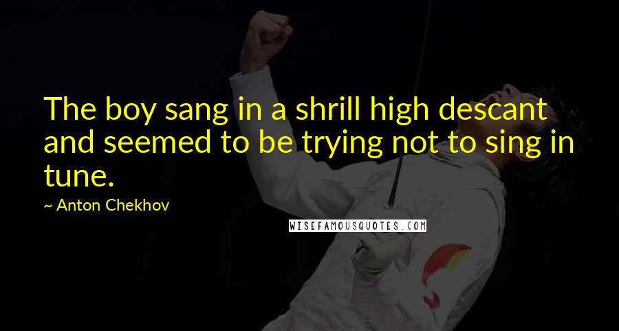 Anton Chekhov Quotes: The boy sang in a shrill high descant and seemed to be trying not to sing in tune.