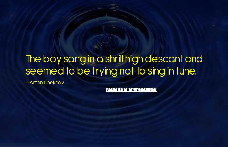 Anton Chekhov Quotes: The boy sang in a shrill high descant and seemed to be trying not to sing in tune.