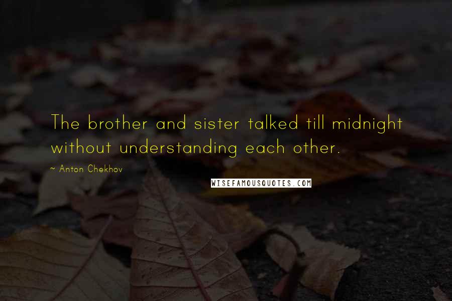 Anton Chekhov Quotes: The brother and sister talked till midnight without understanding each other.