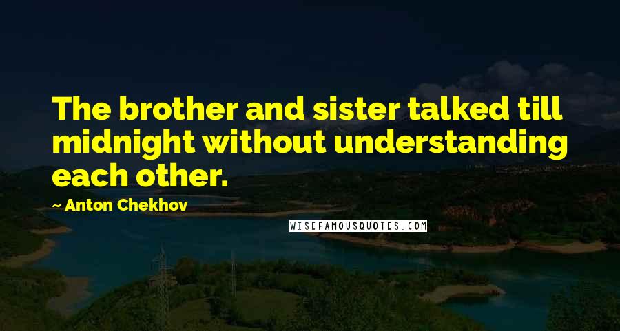 Anton Chekhov Quotes: The brother and sister talked till midnight without understanding each other.