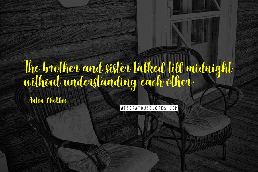 Anton Chekhov Quotes: The brother and sister talked till midnight without understanding each other.
