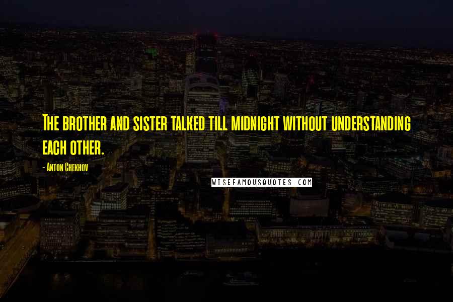 Anton Chekhov Quotes: The brother and sister talked till midnight without understanding each other.