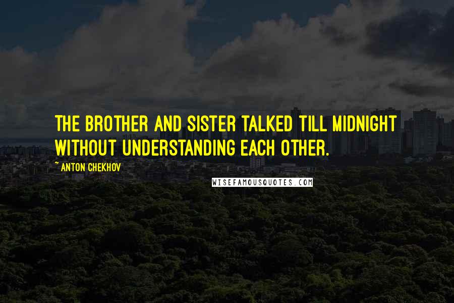 Anton Chekhov Quotes: The brother and sister talked till midnight without understanding each other.