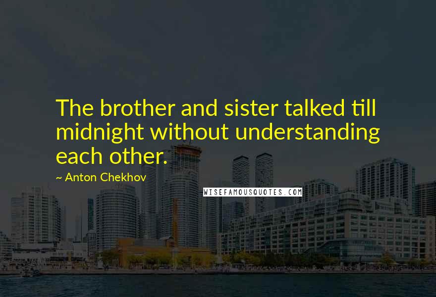 Anton Chekhov Quotes: The brother and sister talked till midnight without understanding each other.