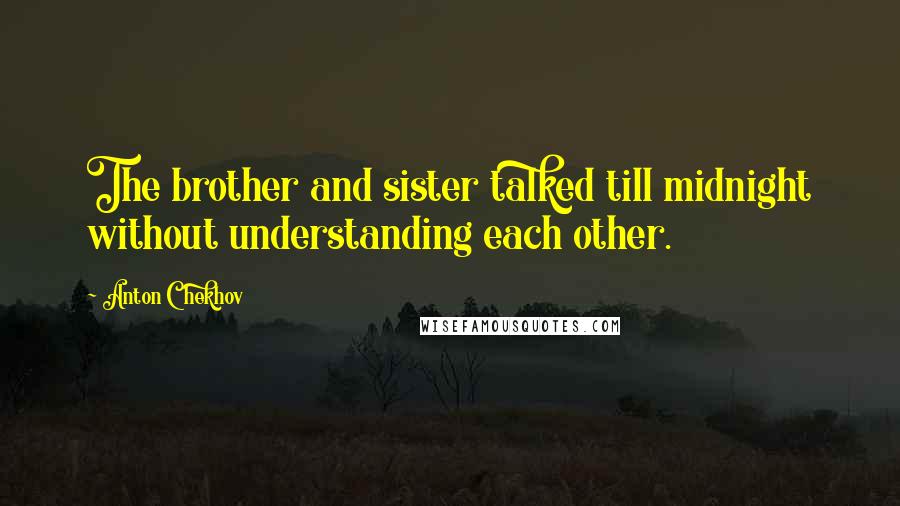 Anton Chekhov Quotes: The brother and sister talked till midnight without understanding each other.
