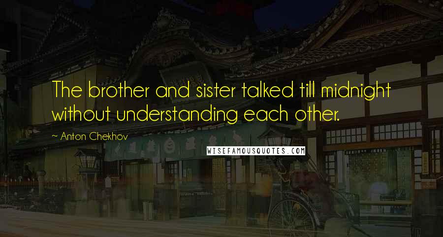 Anton Chekhov Quotes: The brother and sister talked till midnight without understanding each other.