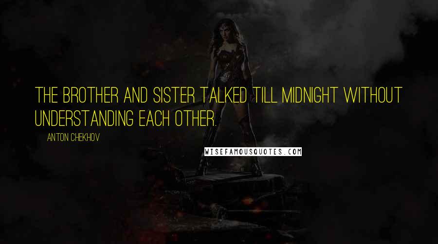 Anton Chekhov Quotes: The brother and sister talked till midnight without understanding each other.