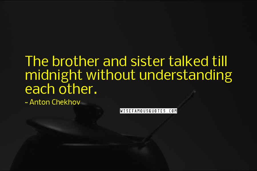 Anton Chekhov Quotes: The brother and sister talked till midnight without understanding each other.