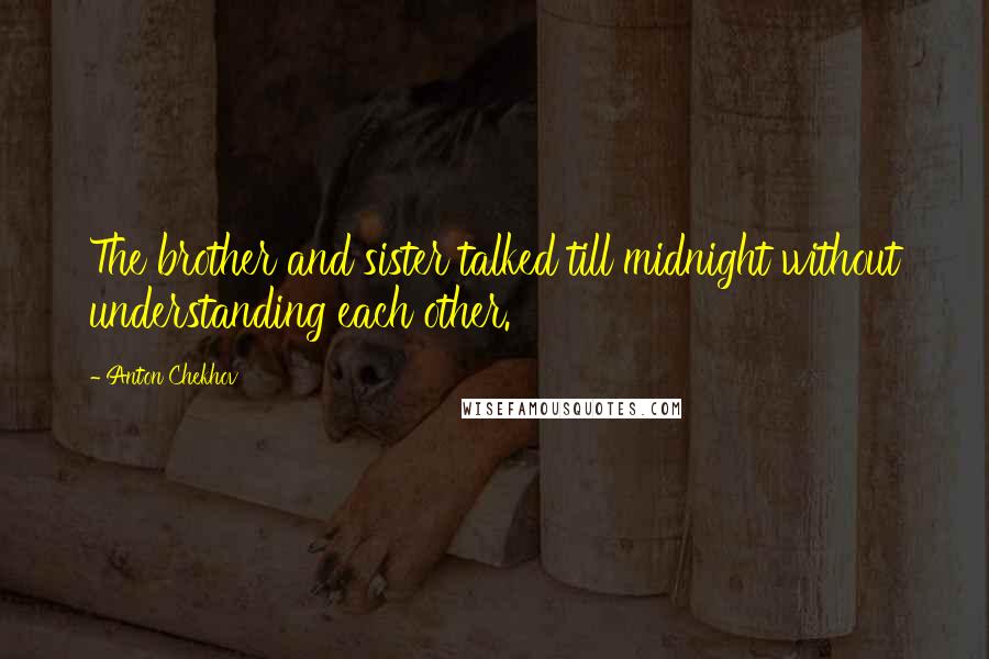Anton Chekhov Quotes: The brother and sister talked till midnight without understanding each other.