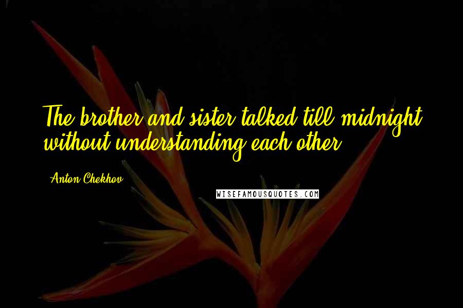 Anton Chekhov Quotes: The brother and sister talked till midnight without understanding each other.