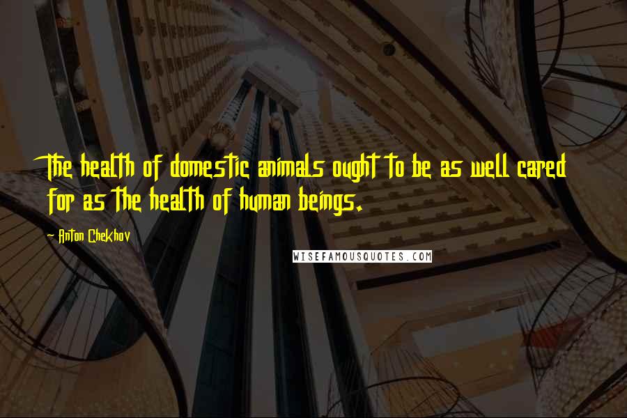 Anton Chekhov Quotes: The health of domestic animals ought to be as well cared for as the health of human beings.