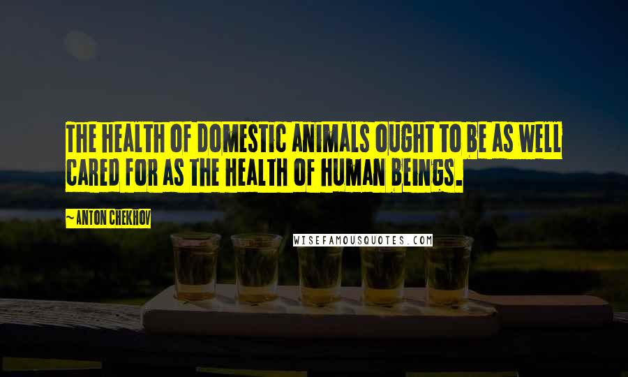 Anton Chekhov Quotes: The health of domestic animals ought to be as well cared for as the health of human beings.
