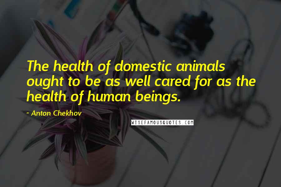 Anton Chekhov Quotes: The health of domestic animals ought to be as well cared for as the health of human beings.