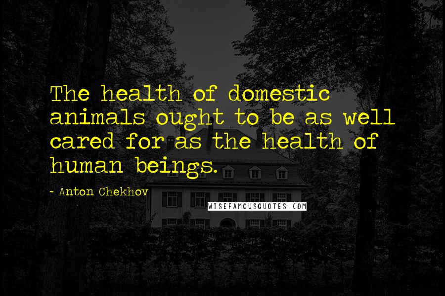 Anton Chekhov Quotes: The health of domestic animals ought to be as well cared for as the health of human beings.