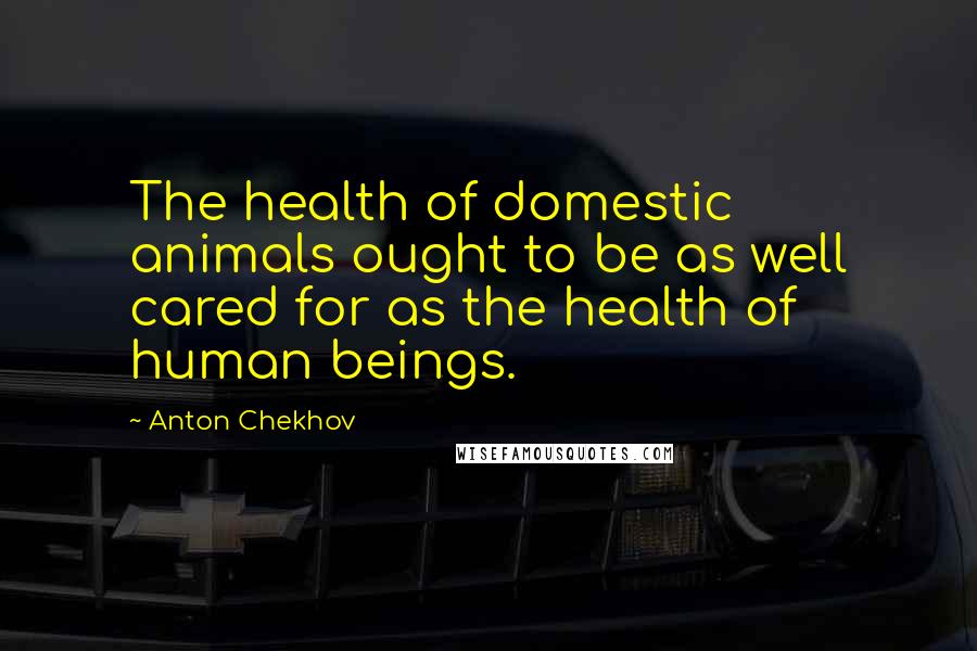 Anton Chekhov Quotes: The health of domestic animals ought to be as well cared for as the health of human beings.