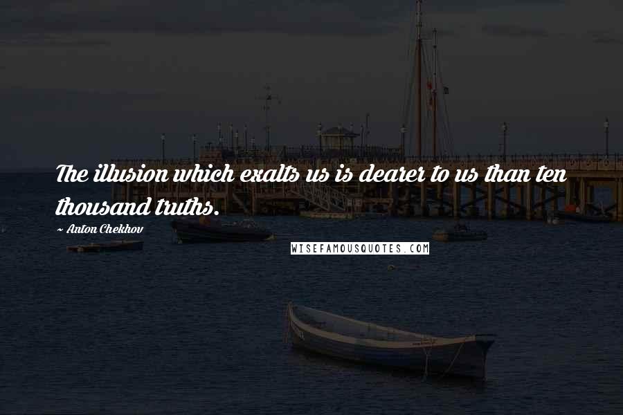 Anton Chekhov Quotes: The illusion which exalts us is dearer to us than ten thousand truths.