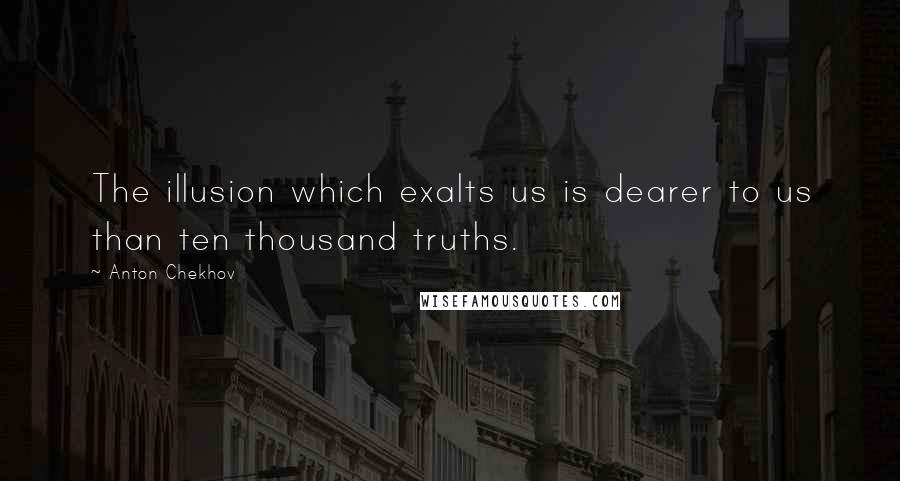 Anton Chekhov Quotes: The illusion which exalts us is dearer to us than ten thousand truths.