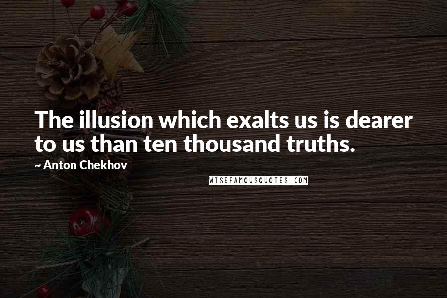 Anton Chekhov Quotes: The illusion which exalts us is dearer to us than ten thousand truths.