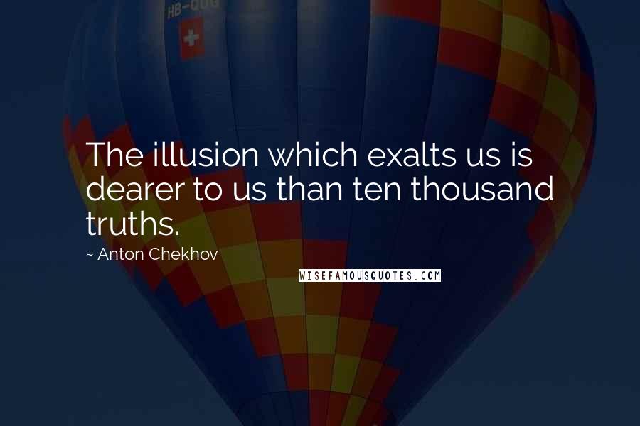 Anton Chekhov Quotes: The illusion which exalts us is dearer to us than ten thousand truths.