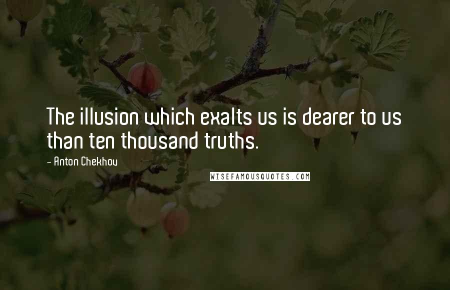 Anton Chekhov Quotes: The illusion which exalts us is dearer to us than ten thousand truths.