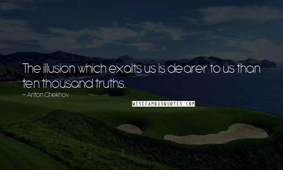 Anton Chekhov Quotes: The illusion which exalts us is dearer to us than ten thousand truths.