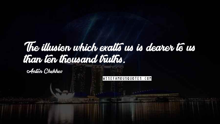 Anton Chekhov Quotes: The illusion which exalts us is dearer to us than ten thousand truths.