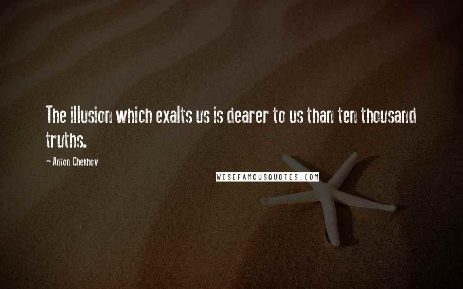 Anton Chekhov Quotes: The illusion which exalts us is dearer to us than ten thousand truths.