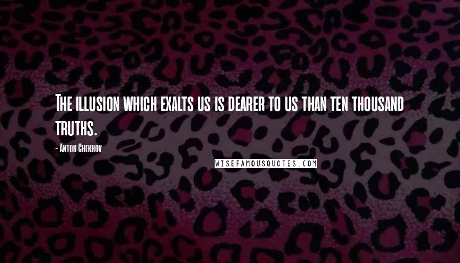 Anton Chekhov Quotes: The illusion which exalts us is dearer to us than ten thousand truths.