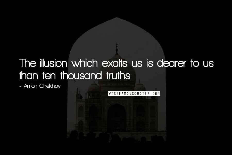 Anton Chekhov Quotes: The illusion which exalts us is dearer to us than ten thousand truths.