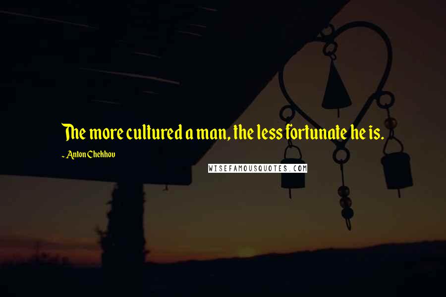 Anton Chekhov Quotes: The more cultured a man, the less fortunate he is.