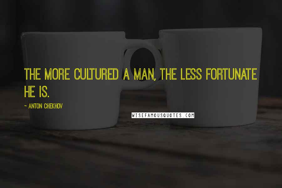 Anton Chekhov Quotes: The more cultured a man, the less fortunate he is.