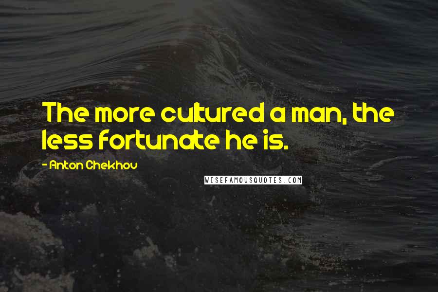 Anton Chekhov Quotes: The more cultured a man, the less fortunate he is.