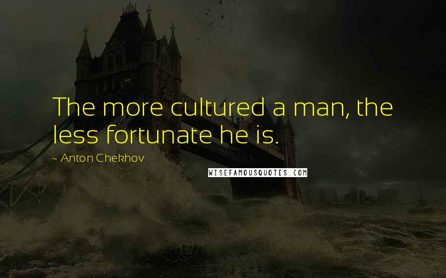 Anton Chekhov Quotes: The more cultured a man, the less fortunate he is.