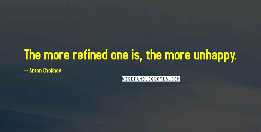 Anton Chekhov Quotes: The more refined one is, the more unhappy.