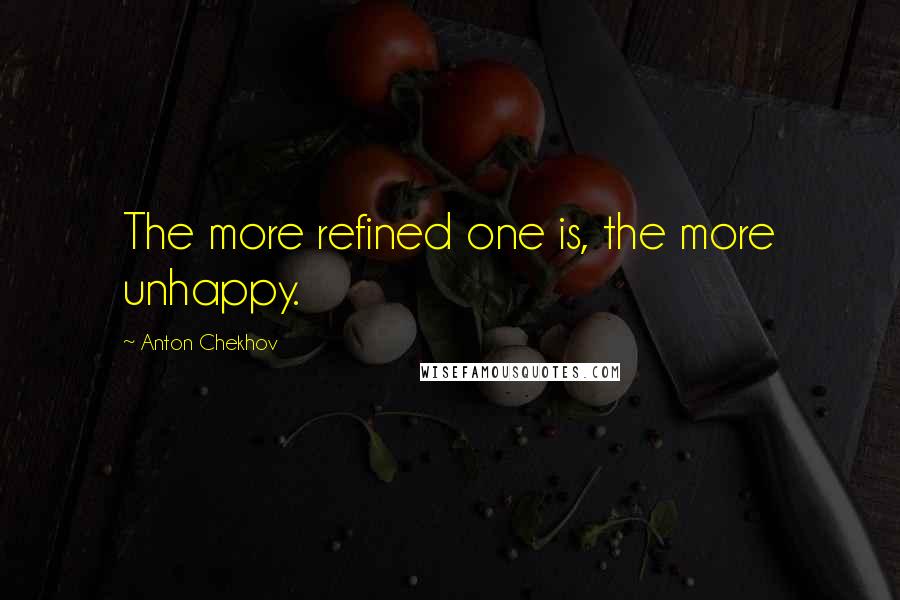 Anton Chekhov Quotes: The more refined one is, the more unhappy.