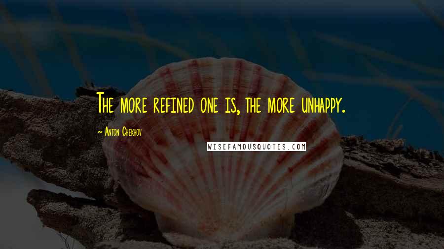 Anton Chekhov Quotes: The more refined one is, the more unhappy.