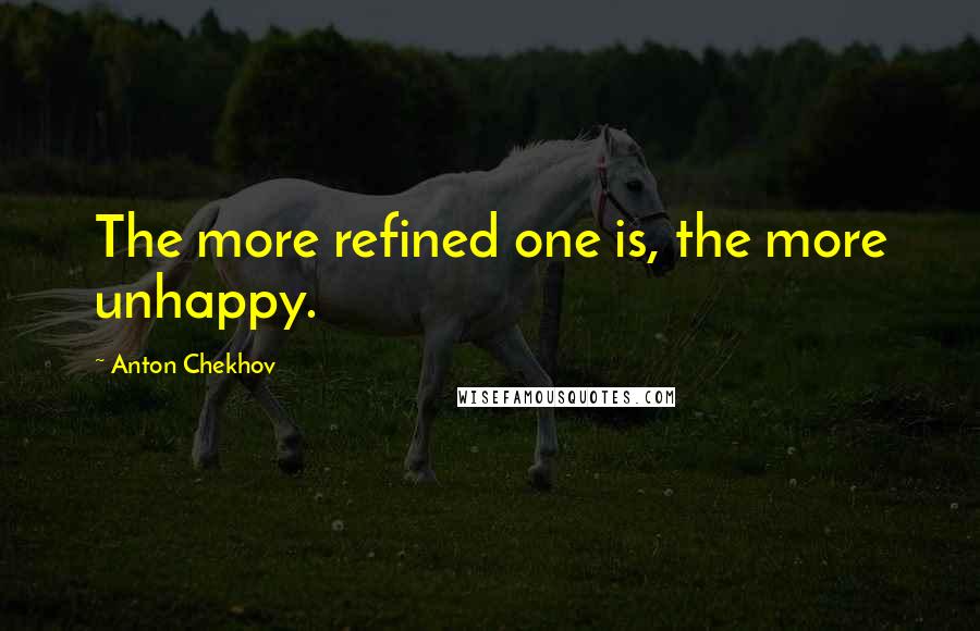 Anton Chekhov Quotes: The more refined one is, the more unhappy.