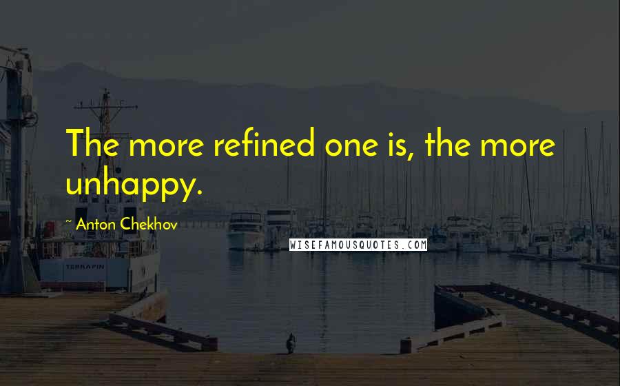 Anton Chekhov Quotes: The more refined one is, the more unhappy.