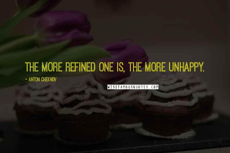 Anton Chekhov Quotes: The more refined one is, the more unhappy.