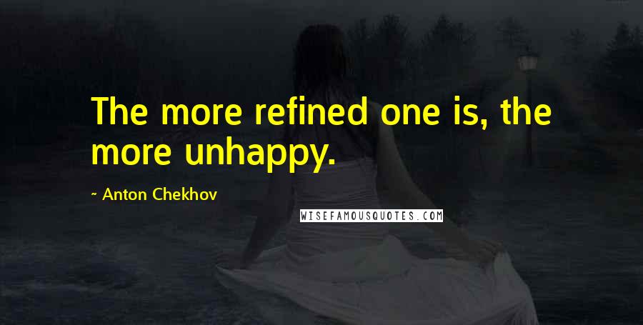 Anton Chekhov Quotes: The more refined one is, the more unhappy.