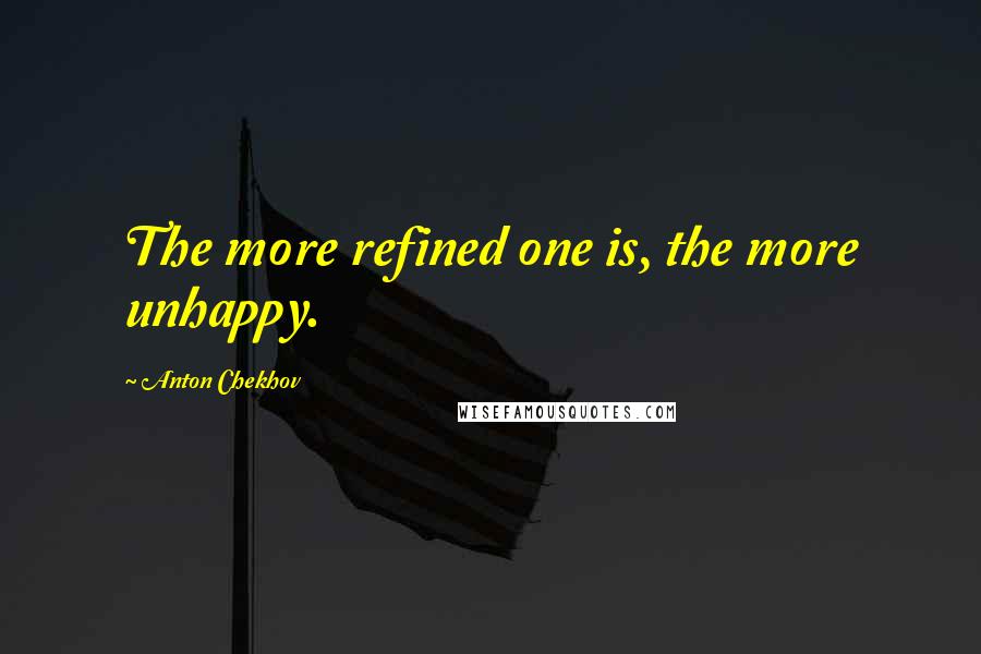 Anton Chekhov Quotes: The more refined one is, the more unhappy.