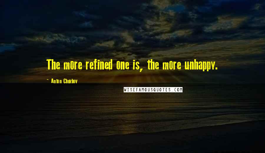 Anton Chekhov Quotes: The more refined one is, the more unhappy.